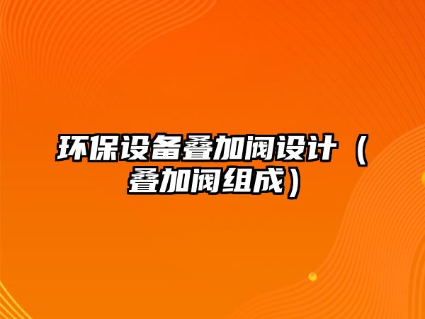 環(huán)保設(shè)備疊加閥設(shè)計（疊加閥組成）