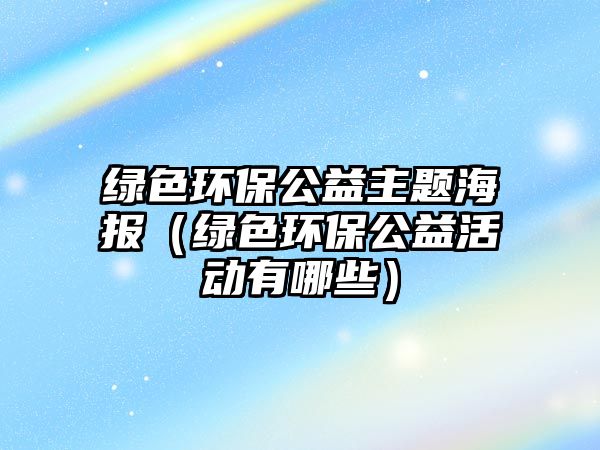 綠色環(huán)保公益主題海報（綠色環(huán)保公益活動有哪些）