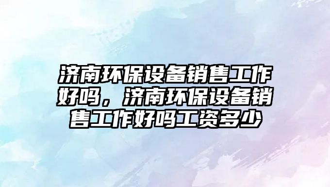 濟(jì)南環(huán)保設(shè)備銷售工作好嗎，濟(jì)南環(huán)保設(shè)備銷售工作好嗎工資多少
