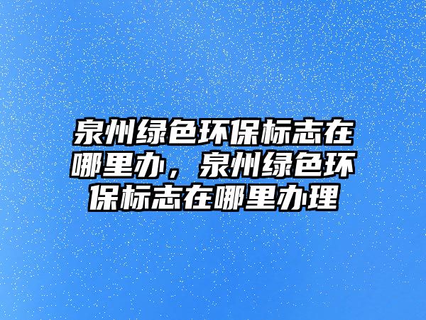 泉州綠色環(huán)保標志在哪里辦，泉州綠色環(huán)保標志在哪里辦理