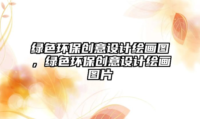 綠色環(huán)保創(chuàng)意設(shè)計(jì)繪畫圖，綠色環(huán)保創(chuàng)意設(shè)計(jì)繪畫圖片