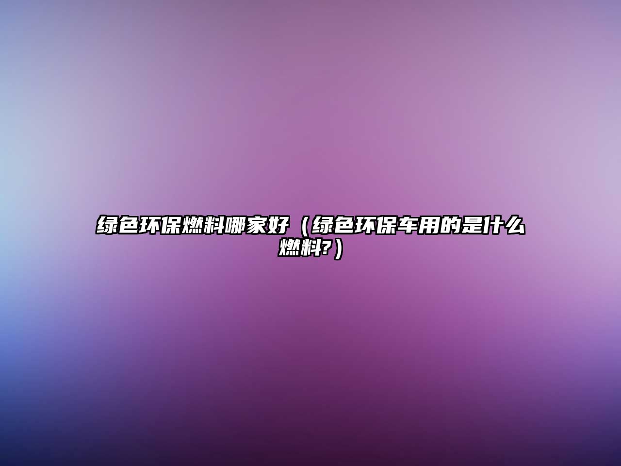 綠色環(huán)保燃料哪家好（綠色環(huán)保車(chē)用的是什么燃料?）