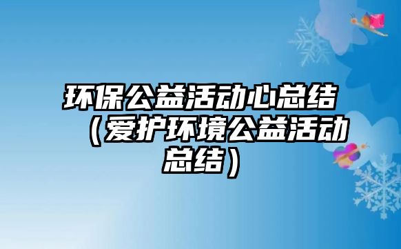 環(huán)保公益活動心總結(jié)（愛護(hù)環(huán)境公益活動總結(jié)）