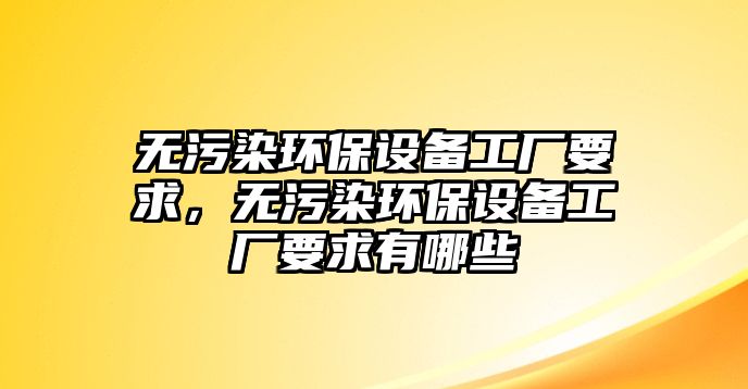 無污染環(huán)保設(shè)備工廠要求，無污染環(huán)保設(shè)備工廠要求有哪些