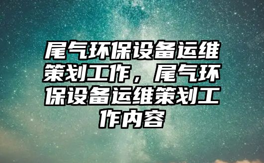 尾氣環(huán)保設(shè)備運(yùn)維策劃工作，尾氣環(huán)保設(shè)備運(yùn)維策劃工作內(nèi)容