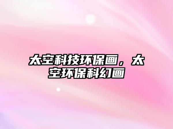 太空科技環(huán)保畫(huà)，太空環(huán)保科幻畫(huà)