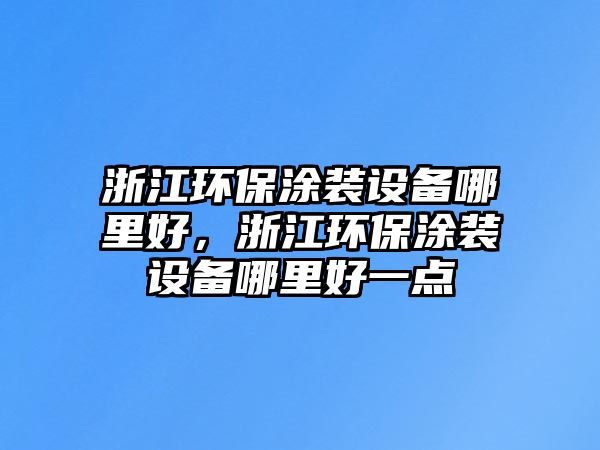 浙江環(huán)保涂裝設(shè)備哪里好，浙江環(huán)保涂裝設(shè)備哪里好一點(diǎn)