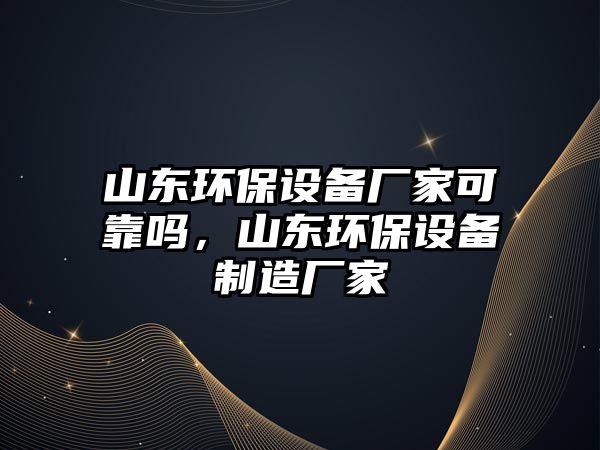 山東環(huán)保設(shè)備廠家可靠嗎，山東環(huán)保設(shè)備制造廠家