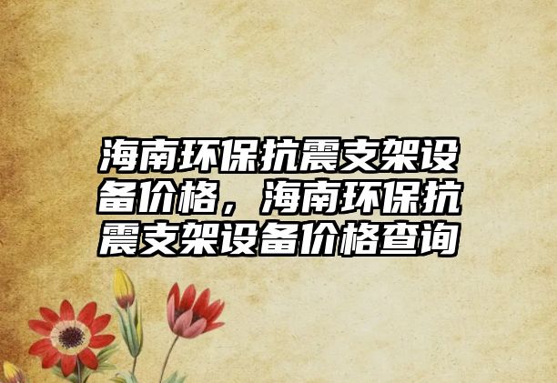 海南環(huán)?？拐鹬Ъ茉O(shè)備價(jià)格，海南環(huán)?？拐鹬Ъ茉O(shè)備價(jià)格查詢