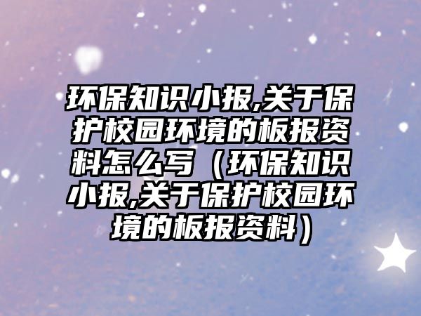 環(huán)保知識(shí)小報(bào),關(guān)于保護(hù)校園環(huán)境的板報(bào)資料怎么寫（環(huán)保知識(shí)小報(bào),關(guān)于保護(hù)校園環(huán)境的板報(bào)資料）