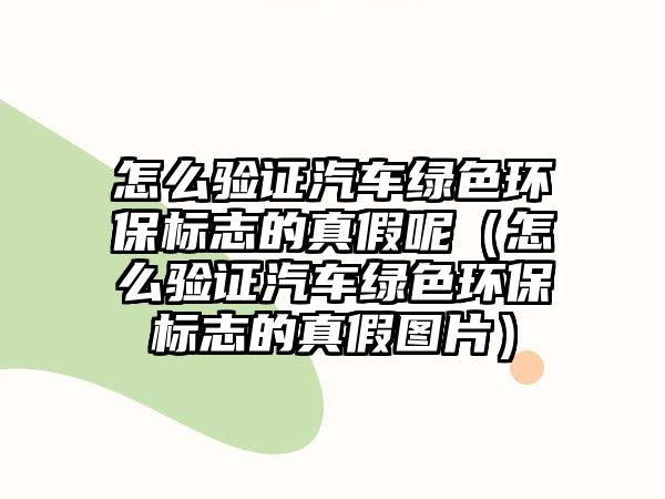 怎么驗(yàn)證汽車綠色環(huán)保標(biāo)志的真假呢（怎么驗(yàn)證汽車綠色環(huán)保標(biāo)志的真假圖片）
