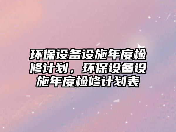 環(huán)保設(shè)備設(shè)施年度檢修計劃，環(huán)保設(shè)備設(shè)施年度檢修計劃表