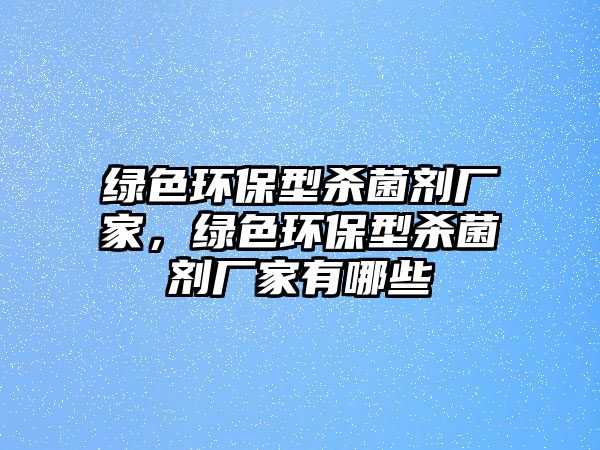 綠色環(huán)保型殺菌劑廠(chǎng)家，綠色環(huán)保型殺菌劑廠(chǎng)家有哪些