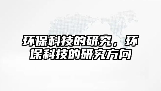 環(huán)?？萍嫉难芯浚h(huán)?？萍嫉难芯糠较?/> 
									</a>
									<h4 class=