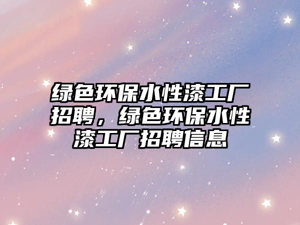 綠色環(huán)保水性漆工廠招聘，綠色環(huán)保水性漆工廠招聘信息