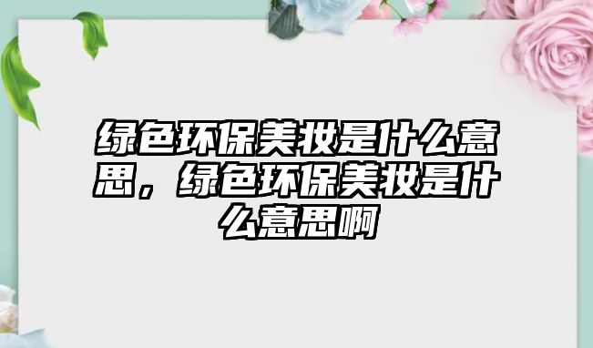 綠色環(huán)保美妝是什么意思，綠色環(huán)保美妝是什么意思啊