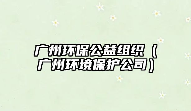 廣州環(huán)保公益組織（廣州環(huán)境保護公司）