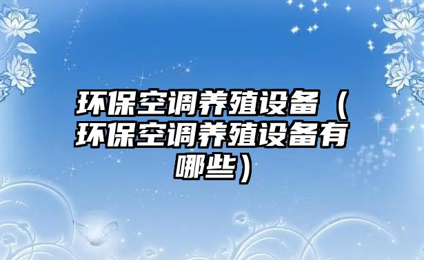 環(huán)?？照{(diào)養(yǎng)殖設(shè)備（環(huán)?？照{(diào)養(yǎng)殖設(shè)備有哪些）