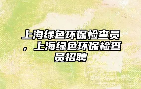 上海綠色環(huán)保檢查員，上海綠色環(huán)保檢查員招聘