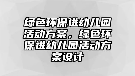 綠色環(huán)保進(jìn)幼兒園活動(dòng)方案，綠色環(huán)保進(jìn)幼兒園活動(dòng)方案設(shè)計(jì)