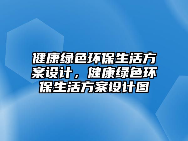 健康綠色環(huán)保生活方案設(shè)計(jì)，健康綠色環(huán)保生活方案設(shè)計(jì)圖