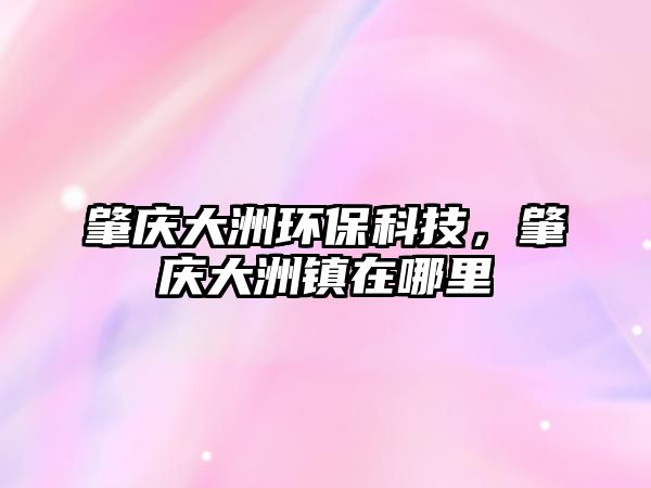 肇慶大洲環(huán)?？萍迹貞c大洲鎮(zhèn)在哪里