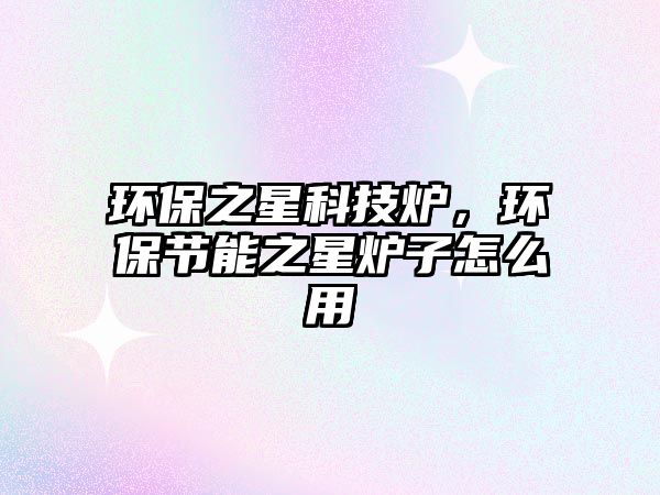 環(huán)保之星科技爐，環(huán)保節(jié)能之星爐子怎么用