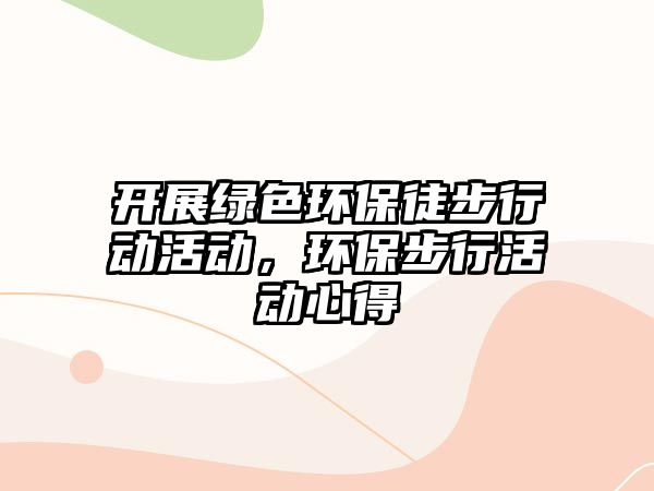開展綠色環(huán)保徒步行動(dòng)活動(dòng)，環(huán)保步行活動(dòng)心得