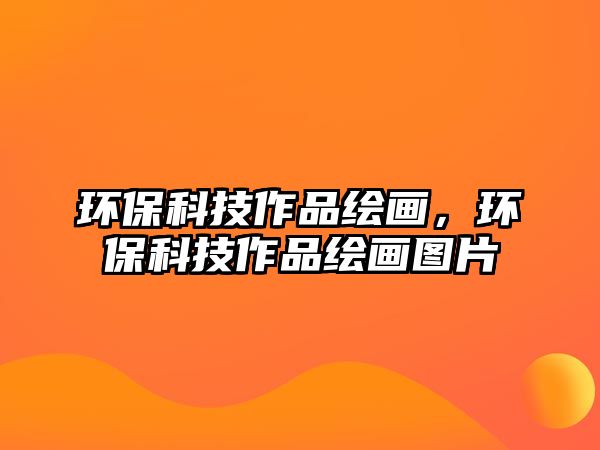 環(huán)?？萍甲髌防L畫(huà)，環(huán)保科技作品繪畫(huà)圖片