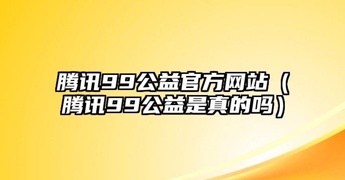 騰訊99公益官方網(wǎng)站（騰訊99公益是真的嗎）