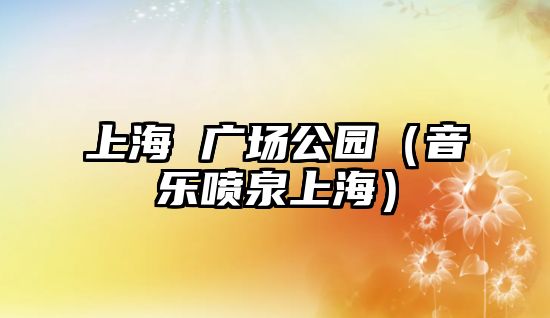 上海 廣場(chǎng)公園（音樂噴泉上海）