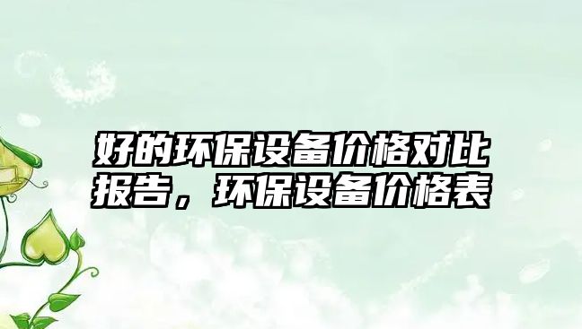 好的環(huán)保設(shè)備價(jià)格對(duì)比報(bào)告，環(huán)保設(shè)備價(jià)格表