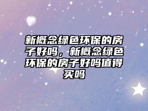 新概念綠色環(huán)保的房子好嗎，新概念綠色環(huán)保的房子好嗎值得買嗎