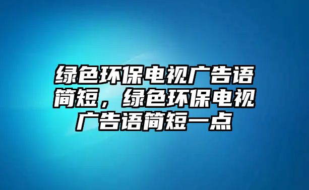 綠色環(huán)保電視廣告語(yǔ)簡(jiǎn)短，綠色環(huán)保電視廣告語(yǔ)簡(jiǎn)短一點(diǎn)