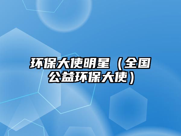 環(huán)保大使明星（全國(guó)公益環(huán)保大使）