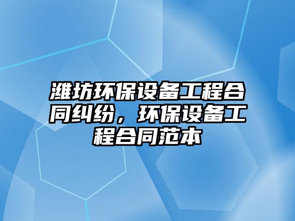 濰坊環(huán)保設(shè)備工程合同糾紛，環(huán)保設(shè)備工程合同范本