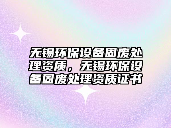 無錫環(huán)保設備固廢處理資質，無錫環(huán)保設備固廢處理資質證書