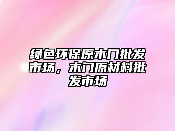 綠色環(huán)保原木門批發(fā)市場(chǎng)，木門原材料批發(fā)市場(chǎng)