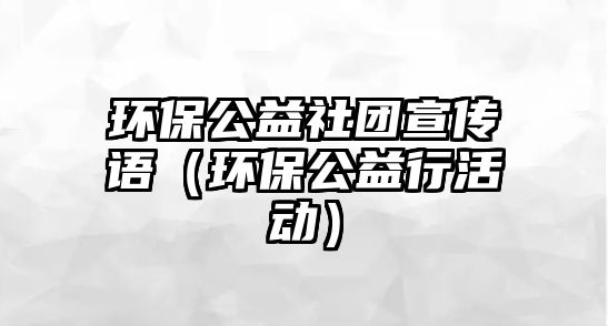 環(huán)保公益社團宣傳語（環(huán)保公益行活動）