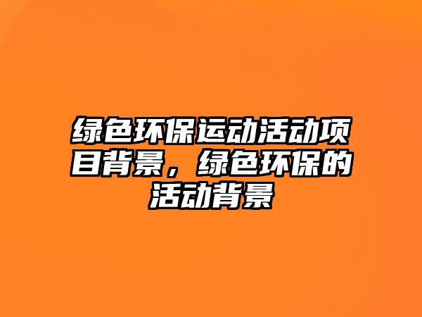 綠色環(huán)保運(yùn)動(dòng)活動(dòng)項(xiàng)目背景，綠色環(huán)保的活動(dòng)背景
