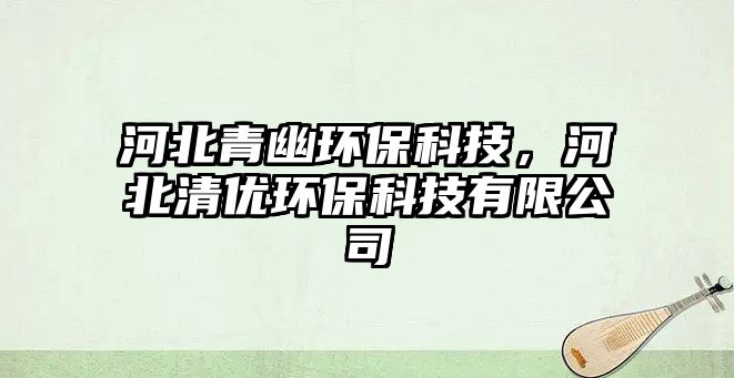 河北青幽環(huán)?？萍?，河北清優(yōu)環(huán)?？萍加邢薰? class=