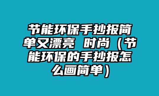 節(jié)能環(huán)保手抄報(bào)簡單又漂亮 時(shí)尚（節(jié)能環(huán)保的手抄報(bào)怎么畫簡單）