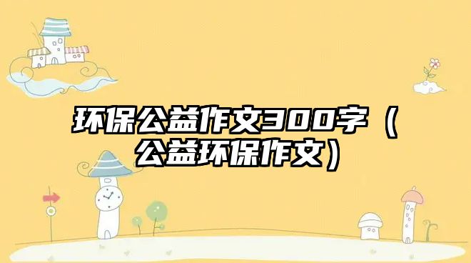 環(huán)保公益作文300字（公益環(huán)保作文）