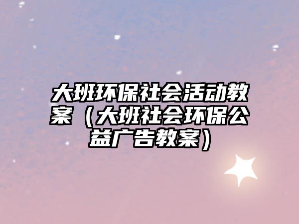大班環(huán)保社會活動教案（大班社會環(huán)保公益廣告教案）