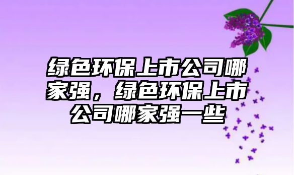 綠色環(huán)保上市公司哪家強(qiáng)，綠色環(huán)保上市公司哪家強(qiáng)一些
