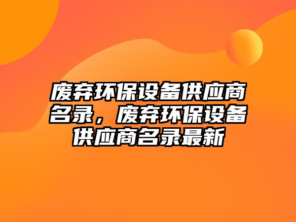 廢棄環(huán)保設備供應商名錄，廢棄環(huán)保設備供應商名錄最新