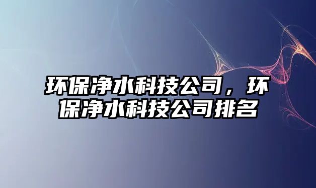 環(huán)保凈水科技公司，環(huán)保凈水科技公司排名