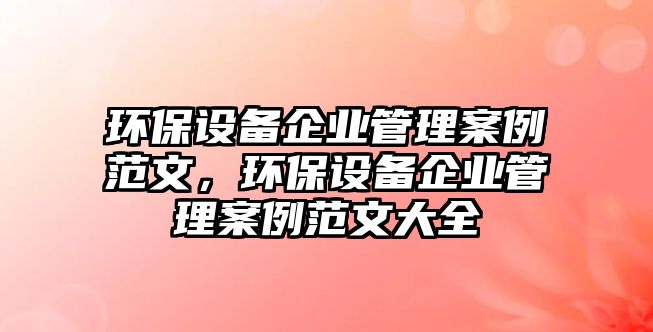 環(huán)保設備企業(yè)管理案例范文，環(huán)保設備企業(yè)管理案例范文大全