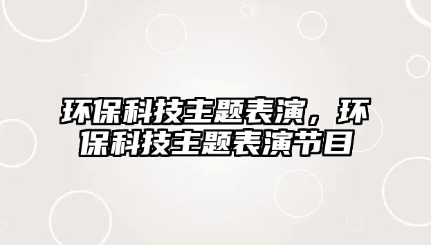 環(huán)?？萍贾黝}表演，環(huán)保科技主題表演節(jié)目