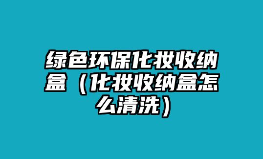 綠色環(huán)?；瘖y收納盒（化妝收納盒怎么清洗）